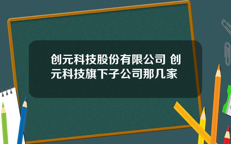 创元科技股份有限公司 创元科技旗下子公司那几家